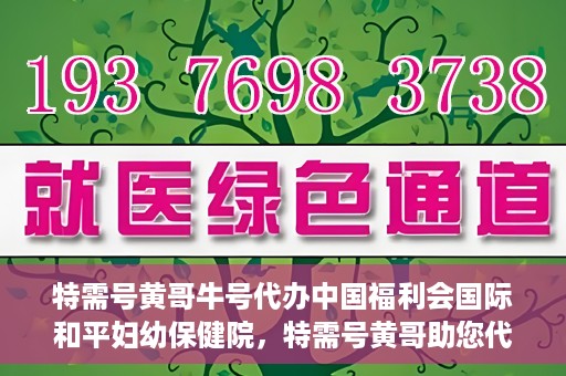 特需号黄哥牛号代办中国福利会国际和平妇幼保健院，特需号黄哥助您代办中国福利会国际和平妇幼保健院业务手续
