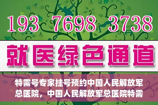 特需号专家挂号预约中国人民解放军总医院，中国人民解放军总医院特需号专家挂号预约启动