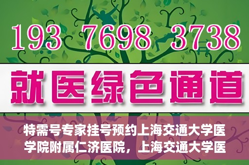 特需号专家挂号预约上海交通大学医学院附属仁济医院，上海交通大学医学院附属仁济医院特需专家挂号预约启动