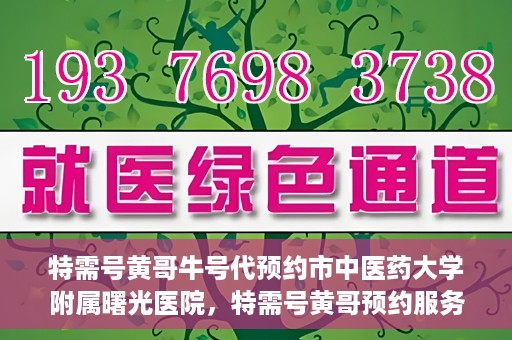 特需号黄哥牛号代预约市中医药大学附属曙光医院，特需号黄哥预约服务启动，助力市中医药大学附属曙光医院挂号就医体验升级