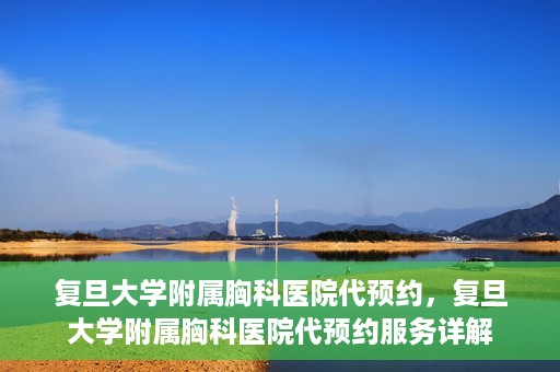 复旦大学附属胸科医院代预约，复旦大学附属胸科医院代预约服务详解
