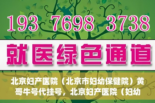 北京妇产医院（北京市妇幼保健院）黄哥牛号代挂号，北京妇产医院（妇幼保健院）黄哥牛号助您轻松预约挂号服务