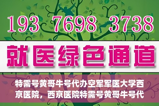 特需号黄哥牛号代办空军军医大学西京医院，西京医院特需号黄哥牛号代办服务