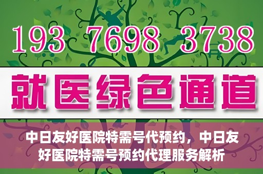 中日友好医院特需号代预约，中日友好医院特需号预约代理服务解析