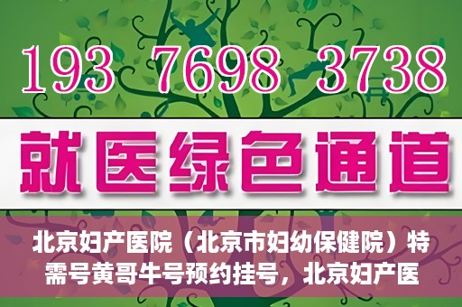 北京妇产医院（北京市妇幼保健院）特需号黄哥牛号预约挂号，北京妇产医院（妇幼保健院）特需号黄哥牛号预约挂号攻略