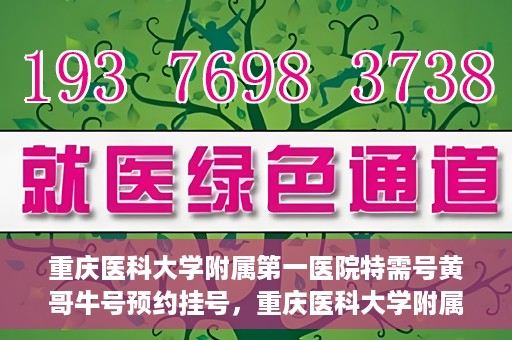 重庆医科大学附属第一医院特需号黄哥牛号预约挂号，重庆医科大学附属第一医院特需号黄哥牛号预约挂号攻略