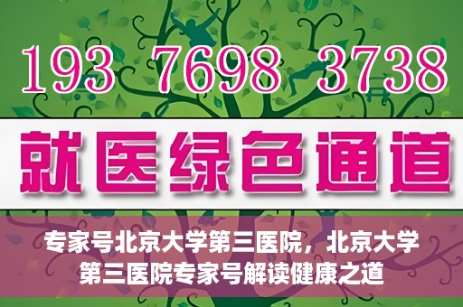 专家号北京大学第三医院，北京大学第三医院专家号解读健康之道