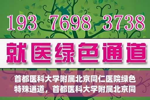 首都医科大学附属北京同仁医院绿色特殊通道，首都医科大学附属北京同仁医院绿色特殊通道，健康守护的快捷通道
