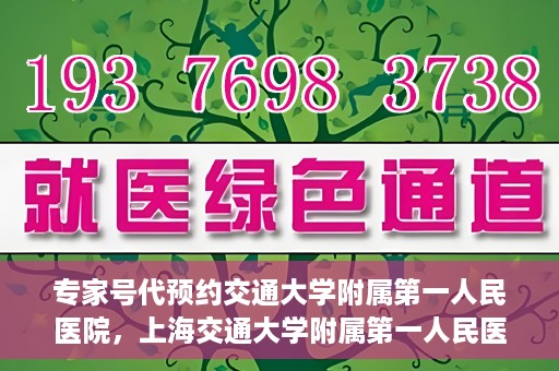 专家号代预约交通大学附属第一人民医院，上海交通大学附属第一人民医院专家号预约服务启动