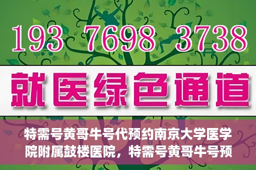 特需号黄哥牛号代预约南京大学医学院附属鼓楼医院，特需号黄哥牛号预约服务在南京大学医学院附属鼓楼医院开通