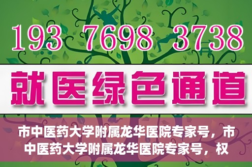 市中医药大学附属龙华医院专家号，市中医药大学附属龙华医院专家号，权威医疗资源的深度解读
