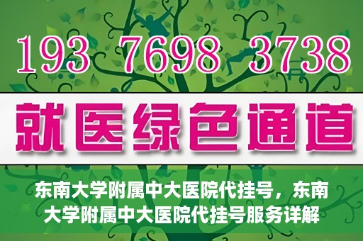 东南大学附属中大医院代挂号，东南大学附属中大医院代挂号服务详解