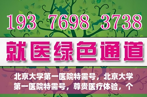 北京大学第一医院特需号，北京大学第一医院特需号，尊贵医疗体验，个性化健康守护