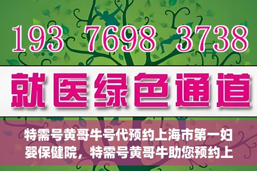 特需号黄哥牛号代预约上海市第一妇婴保健院，特需号黄哥牛助您预约上海市第一妇婴保健院的贴心服务