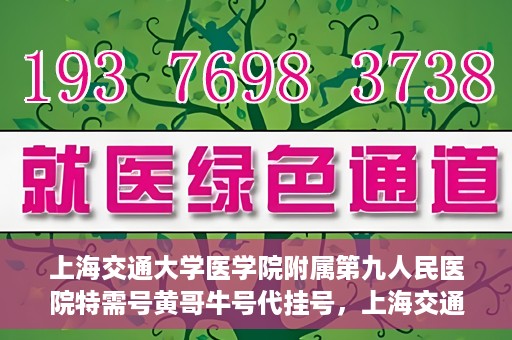 上海交通大学医学院附属第九人民医院特需号黄哥牛号代挂号，上海交通大学医学院附属第九人民医院特需号黄哥牛号挂号攻略