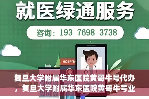 复旦大学附属华东医院黄哥牛号代办，复旦大学附属华东医院黄哥牛号业务代办攻略