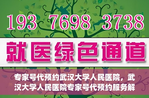 专家号代预约武汉大学人民医院，武汉大学人民医院专家号代预约服务解析
