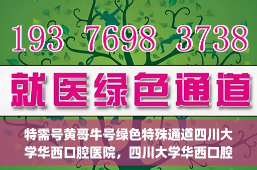 特需号黄哥牛号绿色特殊通道四川大学华西口腔医院，四川大学华西口腔医院特需绿色通道，黄哥牛号传递关爱与温暖