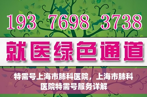 特需号上海市肺科医院，上海市肺科医院特需号服务详解