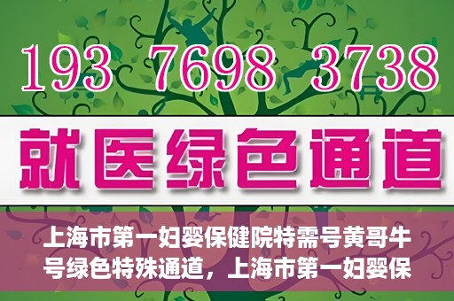 上海市第一妇婴保健院特需号黄哥牛号绿色特殊通道，上海市第一妇婴保健院特需号黄哥牛号，绿色特殊通道助力健康服务升级