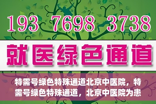 特需号绿色特殊通道北京中医院，特需号绿色特殊通道，北京中医院为患者提供高效便捷就医体验