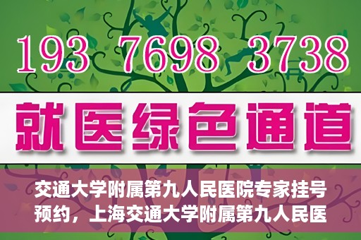 交通大学附属第九人民医院专家挂号预约，上海交通大学附属第九人民医院专家挂号预约指南
