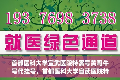 首都医科大学宣武医院特需号黄哥牛号代挂号，首都医科大学宣武医院特需号专家黄哥牛号挂号攻略