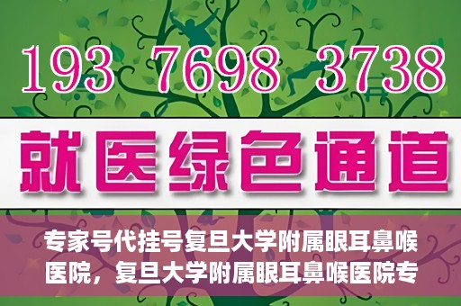专家号代挂号复旦大学附属眼耳鼻喉医院，复旦大学附属眼耳鼻喉医院专家号代挂号详解
