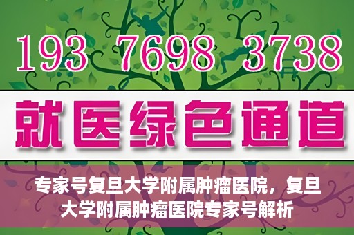 专家号复旦大学附属肿瘤医院，复旦大学附属肿瘤医院专家号解析