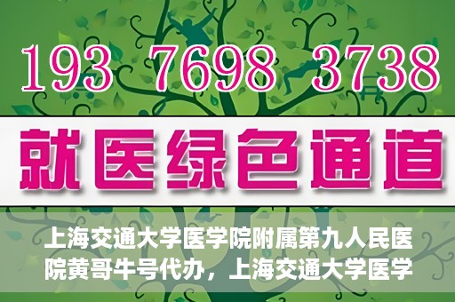 上海交通大学医学院附属第九人民医院黄哥牛号代办，上海交通大学医学院附属第九人民医院黄哥牛号业务代办攻略