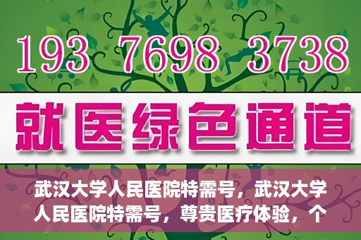 武汉大学人民医院特需号，武汉大学人民医院特需号，尊贵医疗体验，个性化健康守护