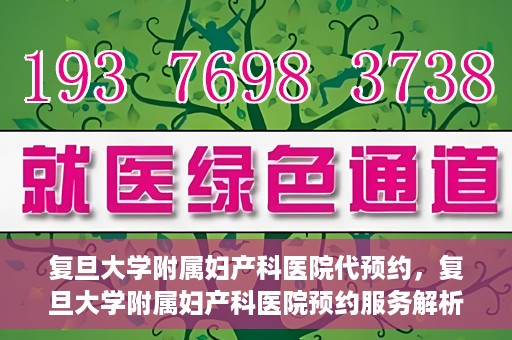 复旦大学附属妇产科医院代预约，复旦大学附属妇产科医院预约服务解析