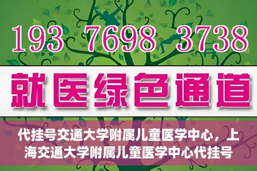 代挂号交通大学附属儿童医学中心，上海交通大学附属儿童医学中心代挂号服务启动