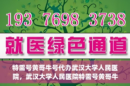 特需号黄哥牛号代办武汉大学人民医院，武汉大学人民医院特需号黄哥牛号代办服务