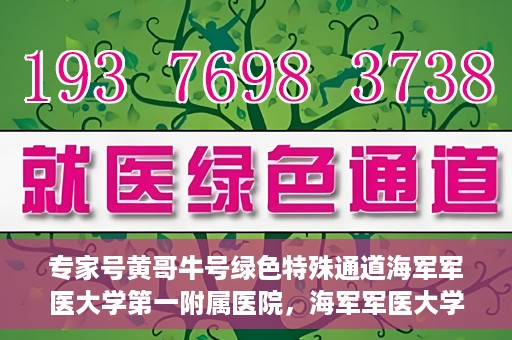 专家号黄哥牛号绿色特殊通道海军军医大学第一附属医院，海军军医大学第一附属医院专家号黄哥牛号绿色特殊通道揭秘