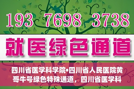 四川省医学科学院•四川省人民医院黄哥牛号绿色特殊通道，四川省医学科学院·四川省人民医院黄哥牛号绿色就医特殊通道