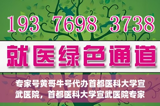 专家号黄哥牛号代办首都医科大学宣武医院，首都医科大学宣武医院专家号黄哥牛号代办服务详解