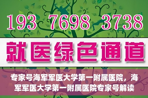 专家号海军军医大学第一附属医院，海军军医大学第一附属医院专家号解读健康密码