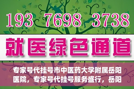 专家号代挂号市中医药大学附属岳阳医院，专家号代挂号服务盛行，岳阳医院中医传承显特色