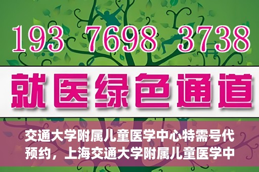 交通大学附属儿童医学中心特需号代预约，上海交通大学附属儿童医学中心特需号预约服务解析