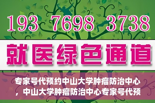 专家号代预约中山大学肿瘤防治中心，中山大学肿瘤防治中心专家号代预约服务解析