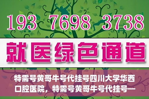 特需号黄哥牛号代挂号四川大学华西口腔医院，特需号黄哥牛号代挂号——四川大学华西口腔医院挂号攻略
