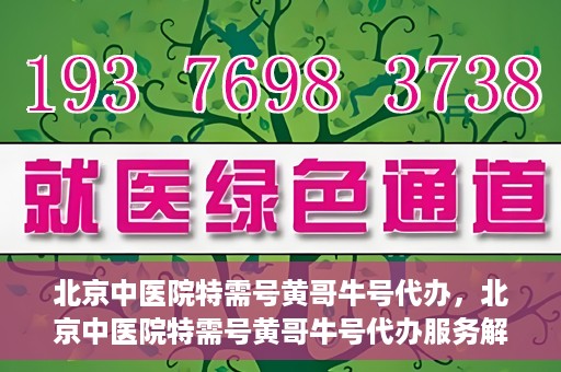 北京中医院特需号黄哥牛号代办，北京中医院特需号黄哥牛号代办服务解析