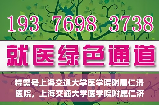 特需号上海交通大学医学院附属仁济医院，上海交通大学医学院附属仁济医院特需号服务详解