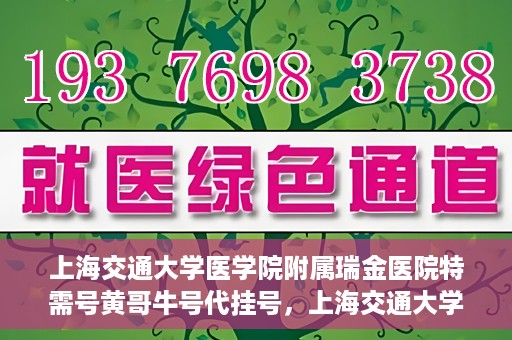 上海交通大学医学院附属瑞金医院特需号黄哥牛号代挂号，上海交通大学医学院附属瑞金医院特需号专家黄哥牛号助您轻松预约挂号