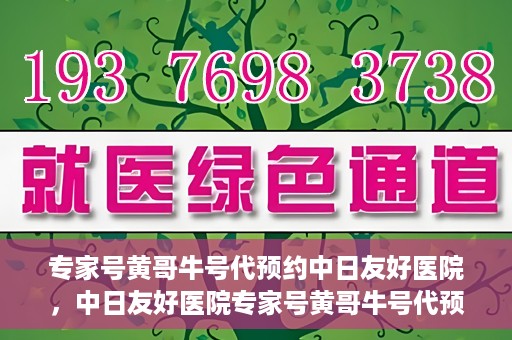 专家号黄哥牛号代预约中日友好医院，中日友好医院专家号黄哥牛号代预约服务启动