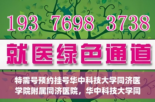 特需号预约挂号华中科技大学同济医学院附属同济医院，华中科技大学同济医院特需号预约挂号指南
