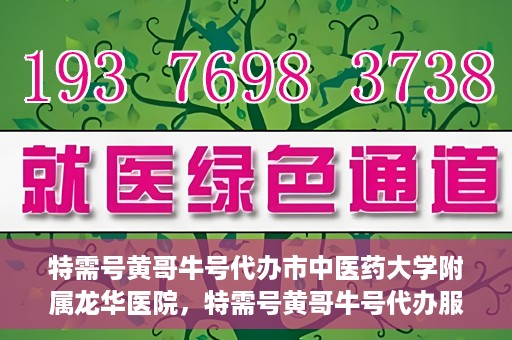 特需号黄哥牛号代办市中医药大学附属龙华医院，特需号黄哥牛号代办服务，龙华医院附属中医药大学附属龙华医院