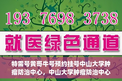 特需号黄哥牛号预约挂号中山大学肿瘤防治中心，中山大学肿瘤防治中心特需号黄哥牛号预约挂号指南