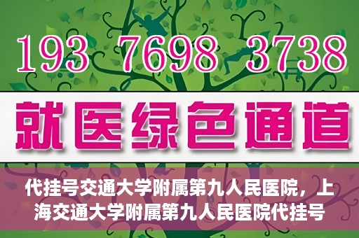 代挂号交通大学附属第九人民医院，上海交通大学附属第九人民医院代挂号服务启动